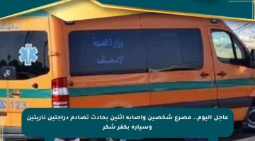 عاجل اليوم.. مصرع شخصين وإصابة اثنين بحادث تصادم دراجتين ناريتين وسيارة بكفر شكر